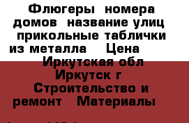 Флюгеры, номера домов, название улиц, прикольные таблички из металла. › Цена ­ 2 500 - Иркутская обл., Иркутск г. Строительство и ремонт » Материалы   